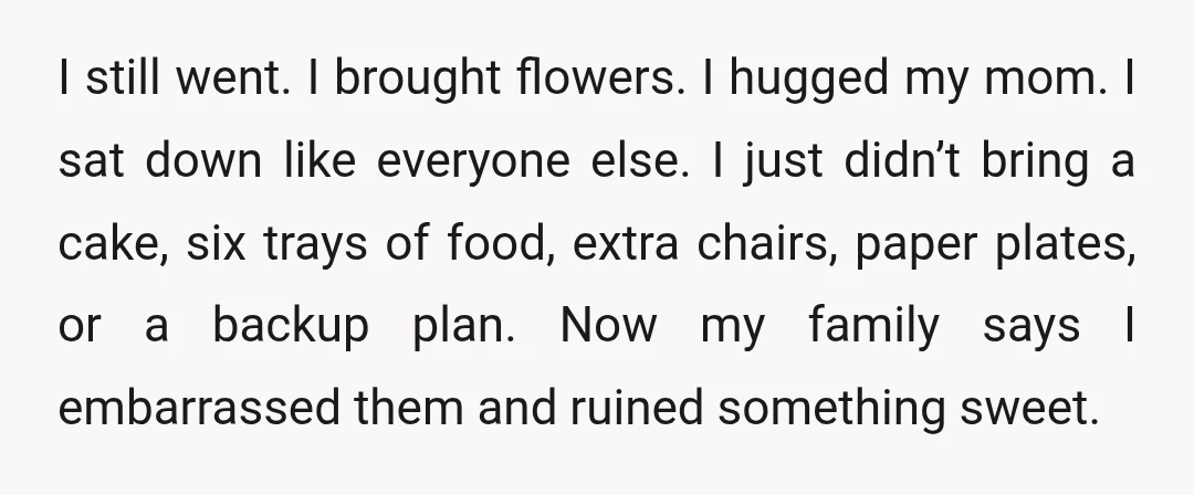 I still went. I brought flowers. I hugged my mom. I sat down like everyone else. I just didn’t bring a cake, six trays of food, extra chairs, paper plates,...