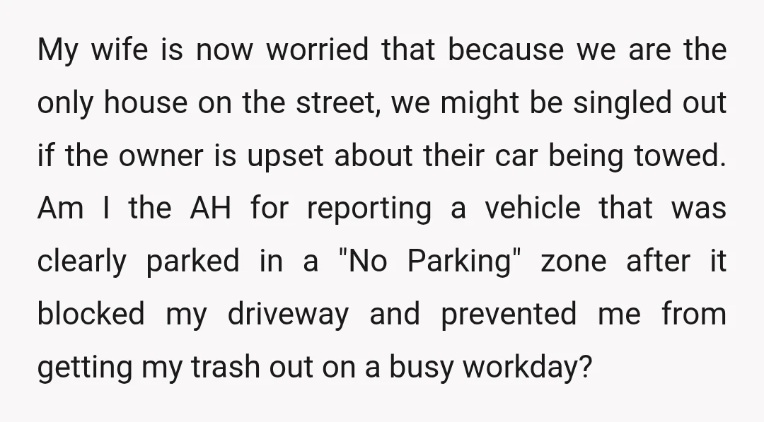 My wife is now worried that because we are the only house on the street, we might be singled out if the owner is upset about their car being towed....