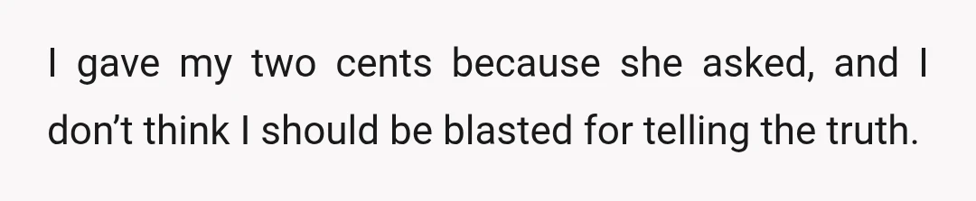 I gave my two cents because she asked, and I don’t think I should be blasted for telling the truth.