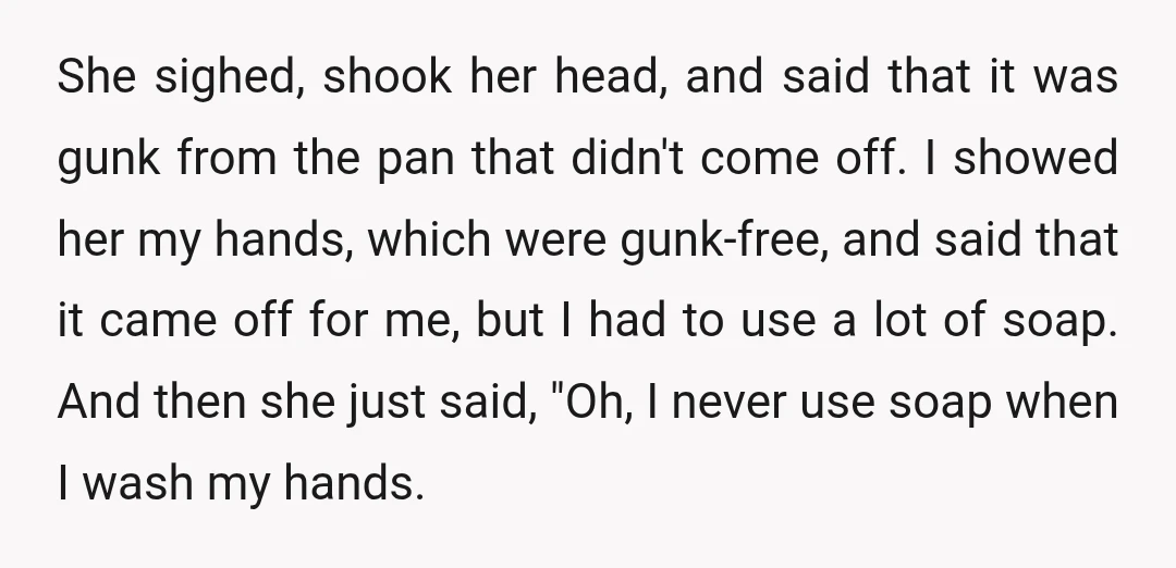 She sighed, shook her head, and said that it was gunk from the pan that didn't come off. I showed her my hands, which were gunk-free, and said that it...