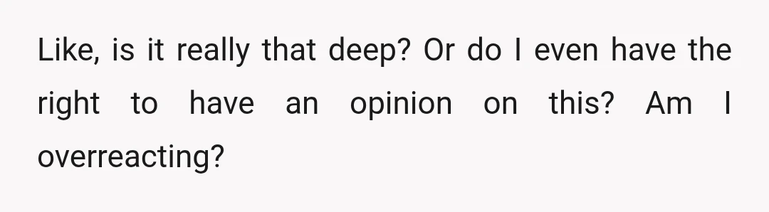 Like, is it really that deep? Or do I even have the right to have an opinion on this? Am I overreacting?