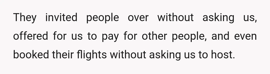 They invited people over without asking us, offered for us to pay for other people, and even booked their flights without asking us to host.