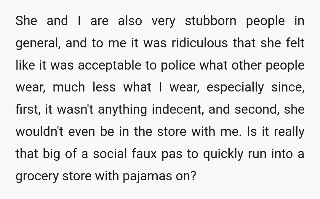 She and I are also very stubborn people in general, and to me it was ridiculous that she felt like it was acceptable to police what other people wear, much...