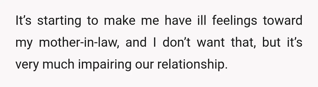 It’s starting to make me have ill feelings toward my mother-in-law, and I don’t want that, but it’s very much impairing our relationship.