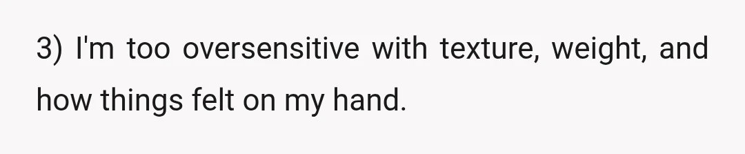 3) I'm too oversensitive with texture, weight, and how things felt on my hand.