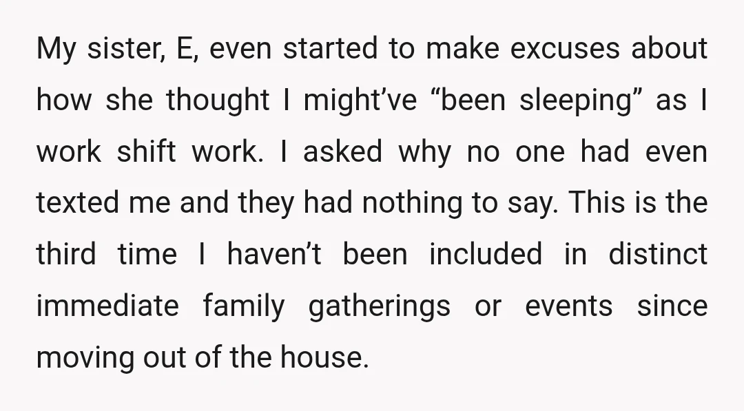 My sister, E, even started to make excuses about how she thought I might’ve “been sleeping” as I work shift work. I asked why no one had even texted me...