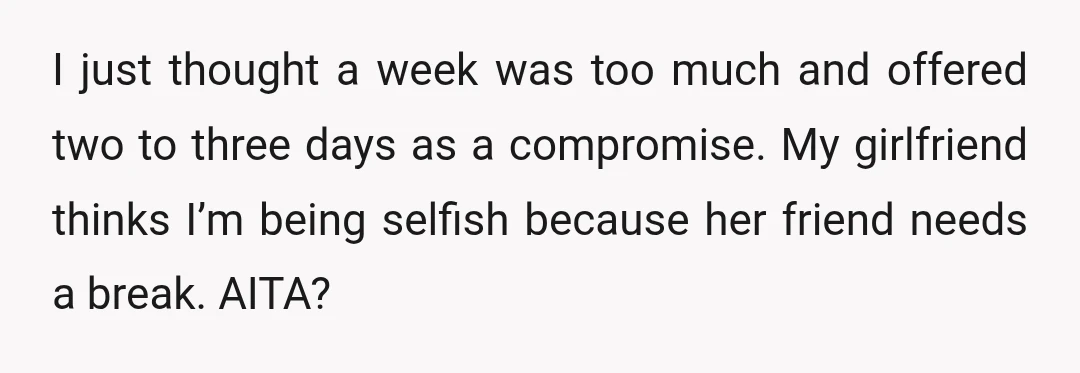 I just thought a week was too much and offered two to three days as a compromise. My girlfriend thinks I’m being selfish because her friend needs a break. AITA?