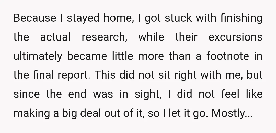 Because I stayed home, I got stuck with finishing the actual research, while their excursions ultimately became little more than a footnote in the final report. This did not sit...