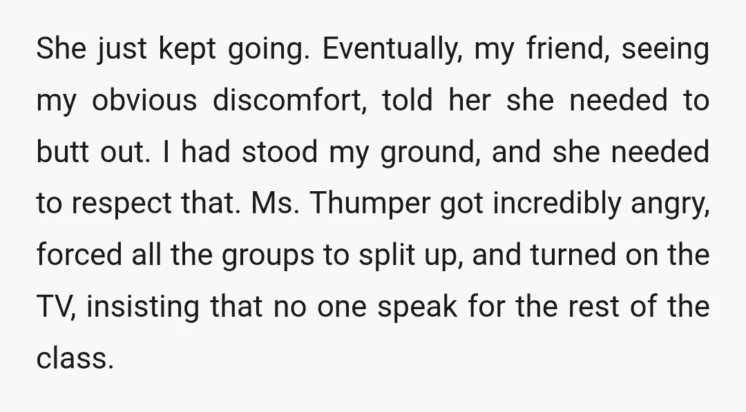She just kept going. Eventually, my friend, seeing my obvious discomfort, told her she needed to butt out. I had stood my ground, and she needed to respect that. Ms....