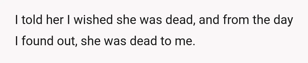 I told her I wished she was dead, and from the day I found out, she was dead to me.