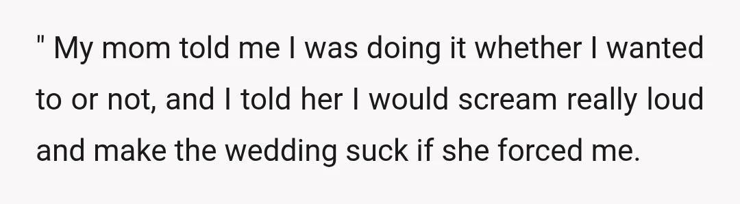 " My mom told me I was doing it whether I wanted to or not, and I told her I would scream really loud and make the wedding suck if...