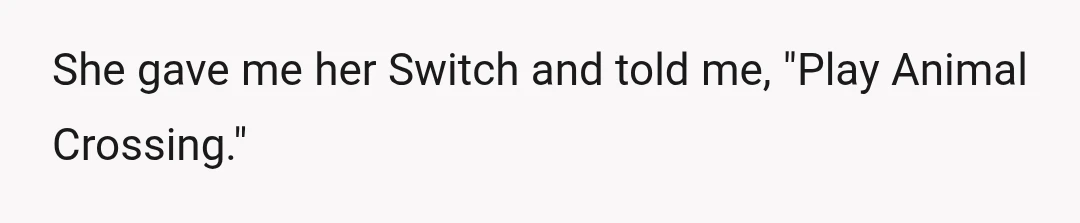 She gave me her Switch and told me, "Play Animal Crossing."