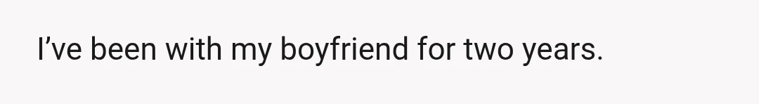 I’ve been with my boyfriend for two years.
