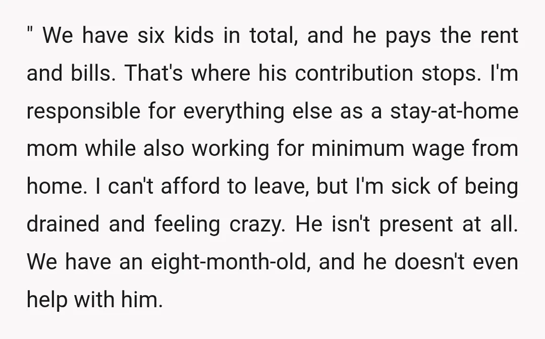 " We have six kids in total, and he pays the rent and bills. That's where his contribution stops. I'm responsible for everything else as a stay-at-home mom while also...