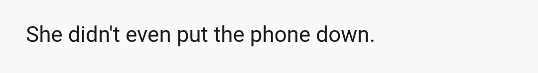 She didn't even put the phone down.