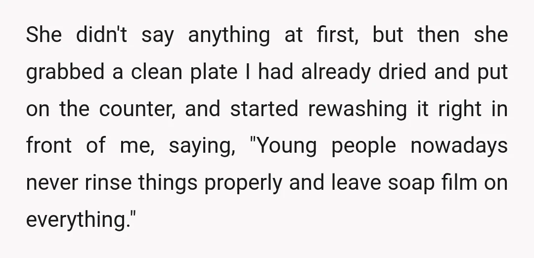 She didn't say anything at first, but then she grabbed a clean plate I had already dried and put on the counter, and started rewashing it right in front of...
