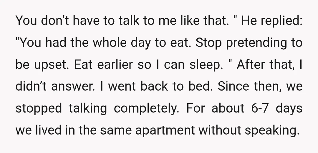 You don’t have to talk to me like that. " He replied: "You had the whole day to eat. Stop pretending to be upset. Eat earlier so I can sleep....