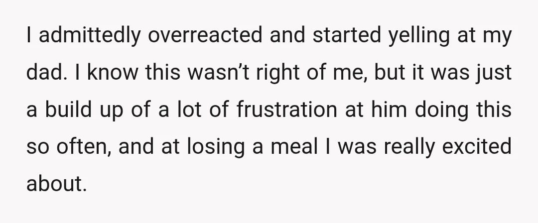 I admittedly overreacted and started yelling at my dad. I know this wasn’t right of me, but it was just a build up of a lot of frustration at him...