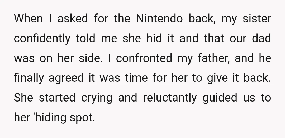 When I asked for the Nintendo back, my sister confidently told me she hid it and that our dad was on her side. I confronted my father, and he finally...