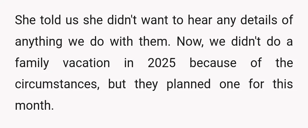She told us she didn't want to hear any details of anything we do with them. Now, we didn't do a family vacation in 2025 because of the circumstances, but...