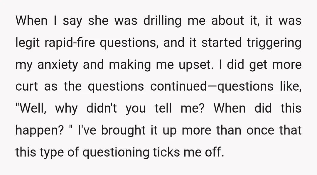 When I say she was drilling me about it, it was legit rapid-fire questions, and it started triggering my anxiety and making me upset. I did get more curt as...