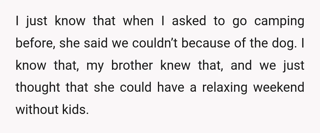 I just know that when I asked to go camping before, she said we couldn’t because of the dog. I know that, my brother knew that, and we just thought...
