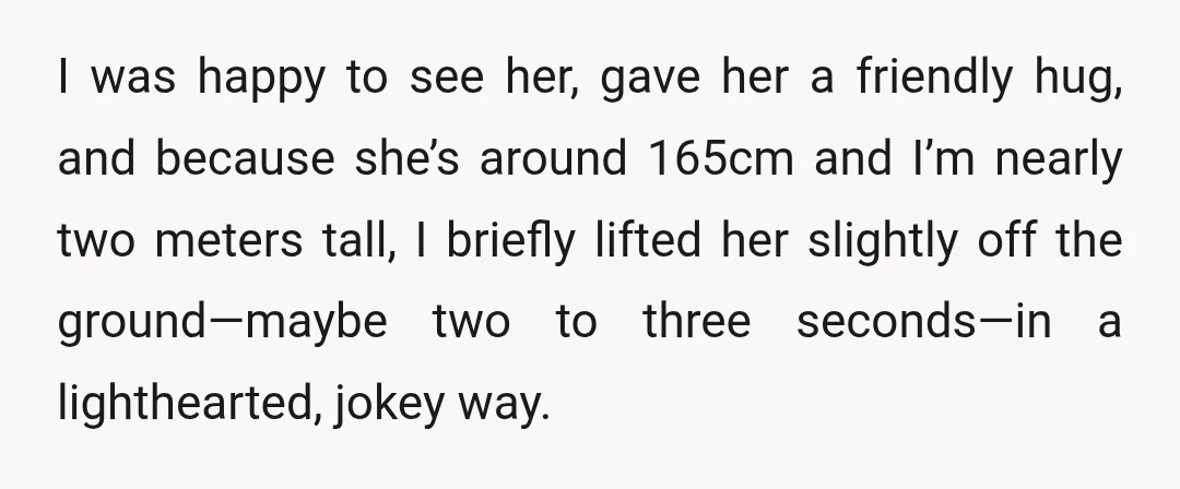 I was happy to see her, gave her a friendly hug, and because she’s around 165cm and I’m nearly two meters tall, I briefly lifted her slightly off the ground—maybe...