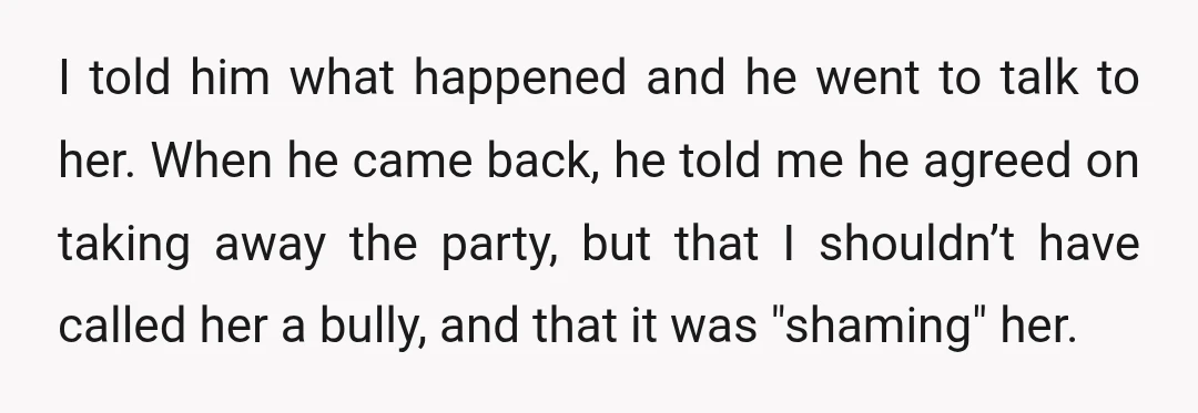 I told him what happened and he went to talk to her. When he came back, he told me he agreed on taking away the party, but that I shouldn’t...