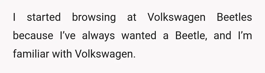 I started browsing at Volkswagen Beetles because I’ve always wanted a Beetle, and I’m familiar with Volkswagen.