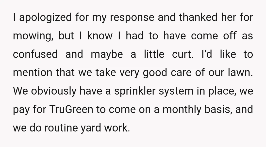 I apologized for my response and thanked her for mowing, but I know I had to have come off as confused and maybe a little curt. I’d like to mention...