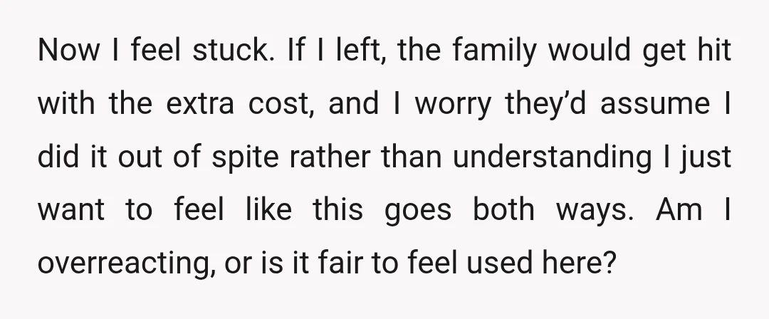 Now I feel stuck. If I left, the family would get hit with the extra cost, and I worry they’d assume I did it out of spite rather than understanding...