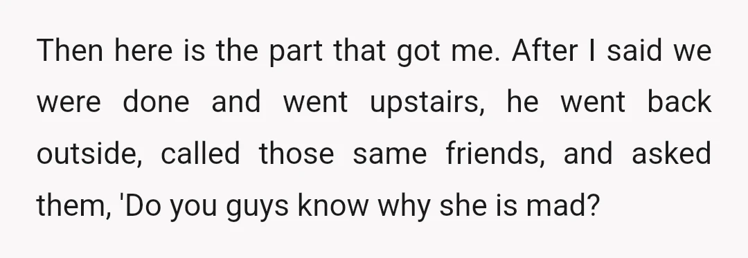Then here is the part that got me. After I said we were done and went upstairs, he went back outside, called those same friends, and asked them, 'Do you...