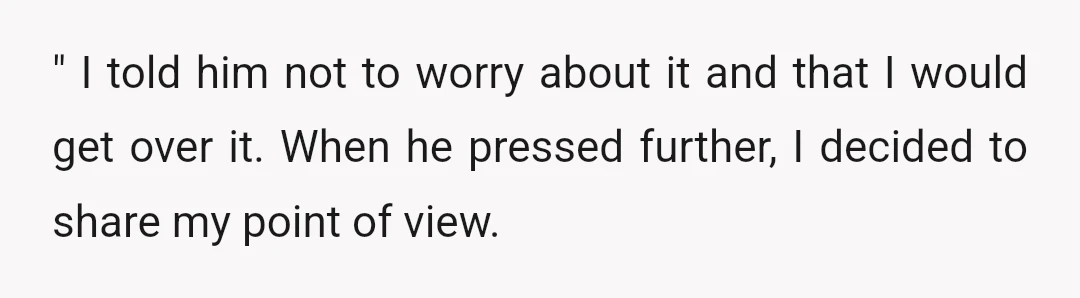 " I told him not to worry about it and that I would get over it. When he pressed further, I decided to share my point of view.