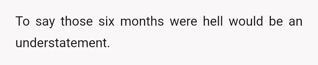 To say those six months were hell would be an understatement.
