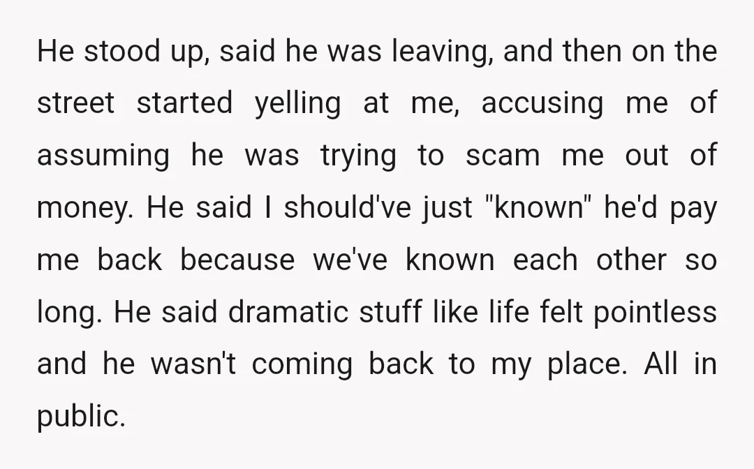 He stood up, said he was leaving, and then on the street started yelling at me, accusing me of assuming he was trying to scam me out of money. He...