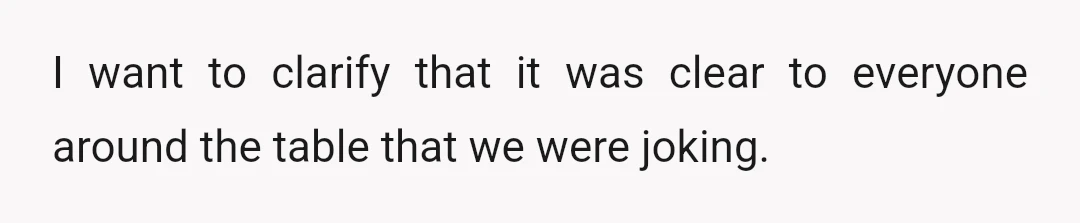 I want to clarify that it was clear to everyone around the table that we were joking.