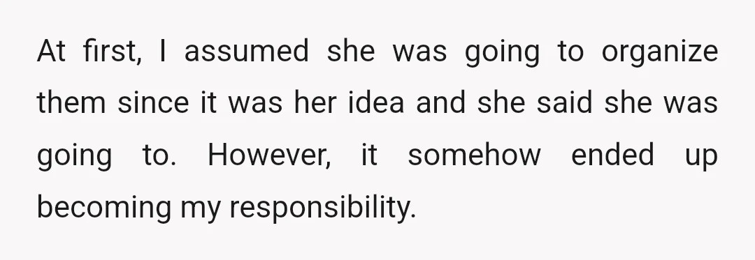 At first, I assumed she was going to organize them since it was her idea and she said she was going to. However, it somehow ended up becoming my responsibility.