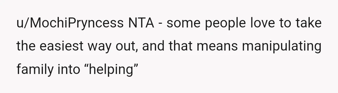 u/MochiPryncess
NTA - some people love to take the easiest way out, and that means manipulating family into “helping”
