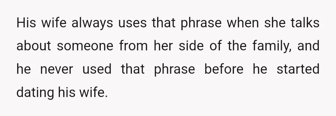 His wife always uses that phrase when she talks about someone from her side of the family, and he never used that phrase before he started dating his wife.