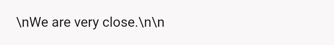 \nWe are very close.\n\n