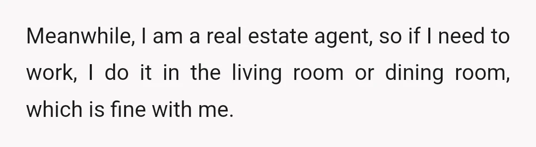 Meanwhile, I am a real estate agent, so if I need to work, I do it in the living room or dining room, which is fine with me.