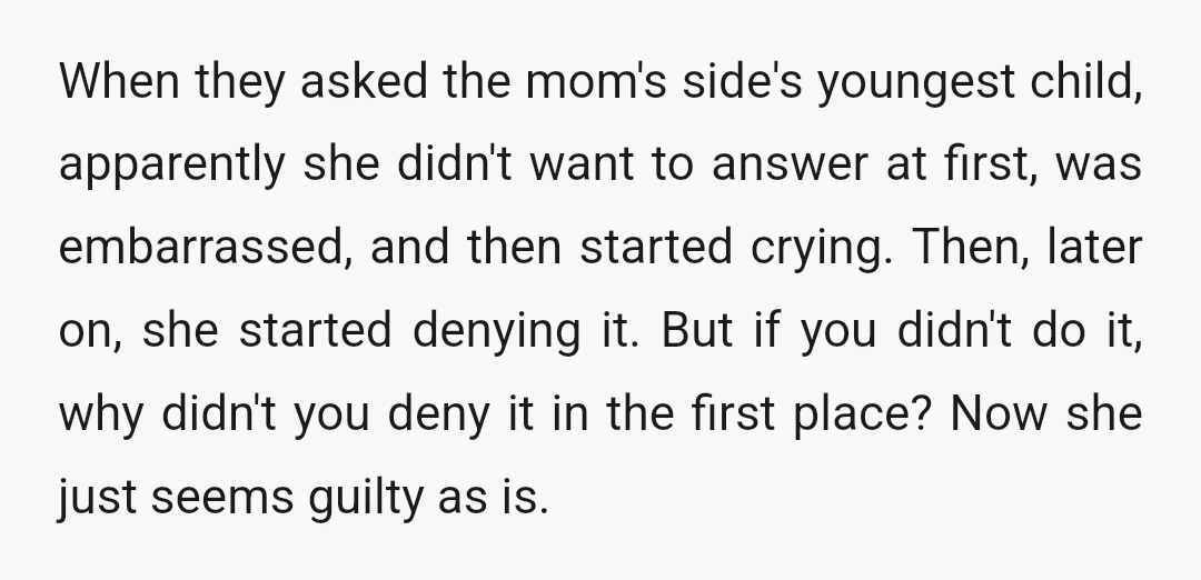 When they asked the mom's side's youngest child, apparently she didn't want to answer at first, was embarrassed, and then started crying. Then, later on, she started denying it. But...