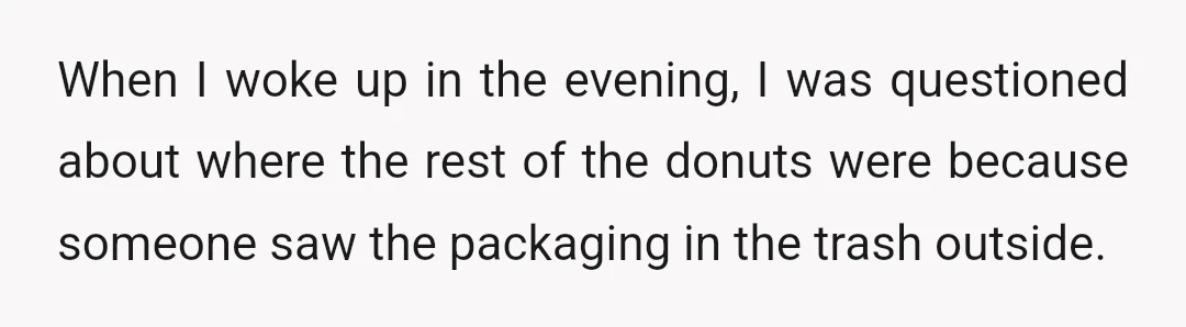 When I woke up in the evening, I was questioned about where the rest of the donuts were because someone saw the packaging in the trash outside.