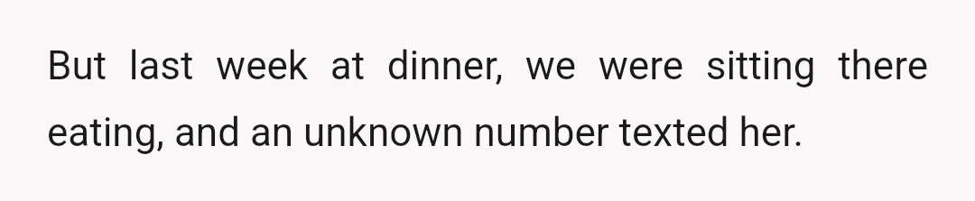 But last week at dinner, we were sitting there eating, and an unknown number texted her.