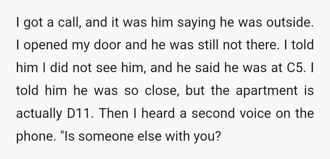 I got a call, and it was him saying he was outside. I opened my door and he was still not there. I told him I did not see him,...