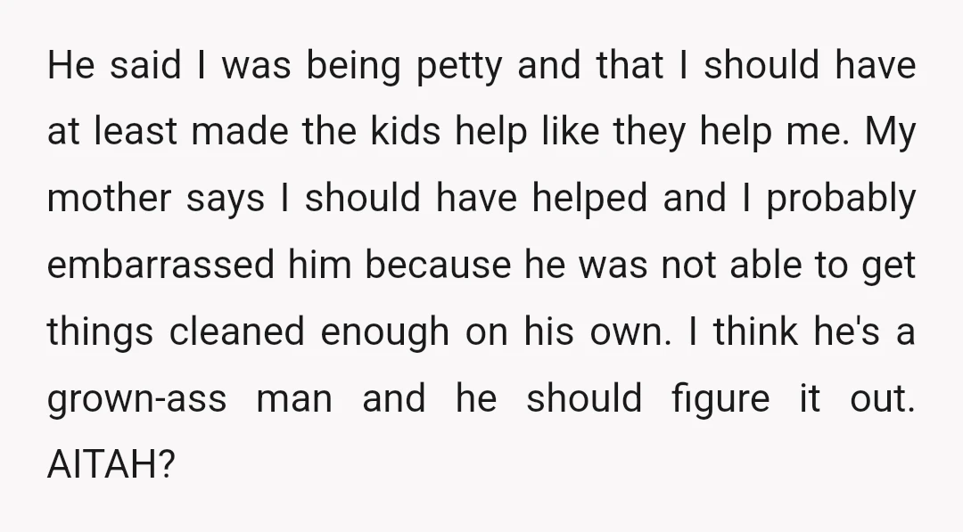 He said I was being petty and that I should have at least made the kids help like they help me. My mother says I should have helped and I...