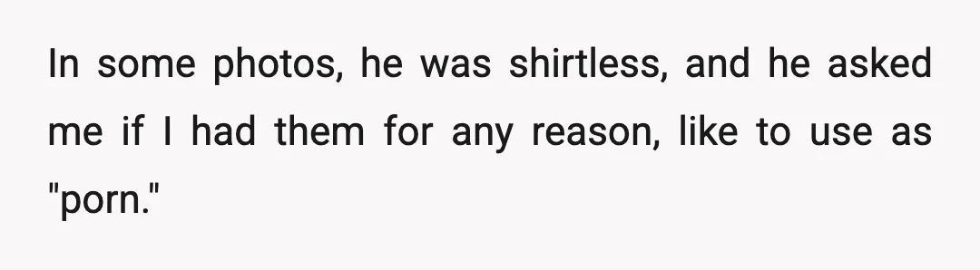 In some photos, he was shirtless, and he asked me if I had them for any reason, like to use as "porn."