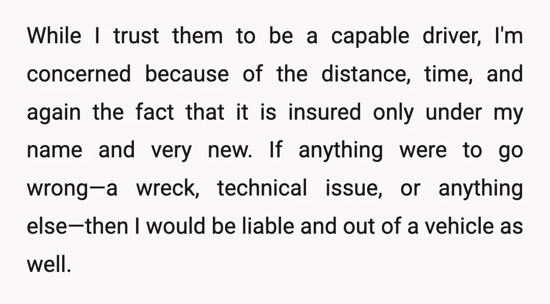 While I trust them to be a capable driver, I'm concerned because of the distance, time, and again the fact that it is insured only under my name and very...