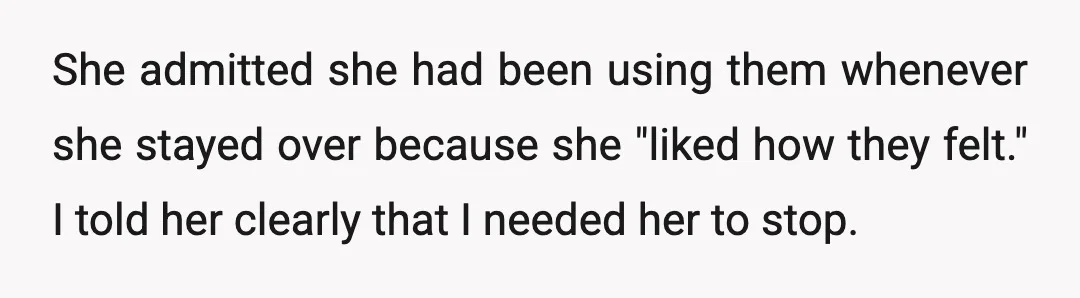 She admitted she had been using them whenever she stayed over because she "liked how they felt." I told her clearly that I needed her to stop.