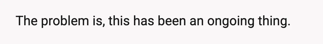 The problem is, this has been an ongoing thing.